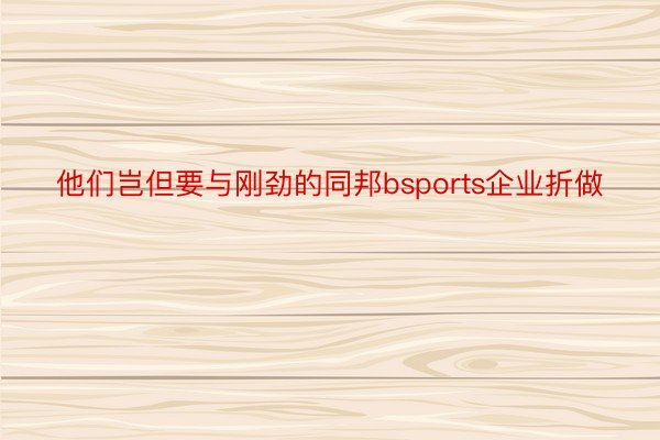 他们岂但要与刚劲的同邦bsports企业折做