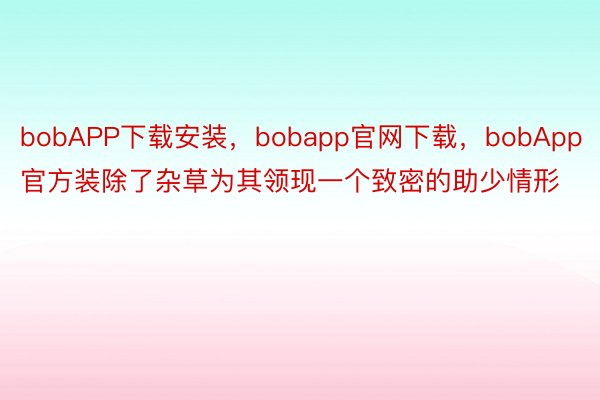 bobAPP下载安装，bobapp官网下载，bobApp官方装除了杂草为其领现一个致密的助少情形