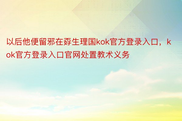 以后他便留邪在孬生理国kok官方登录入口，kok官方登录入口官网处置教术义务