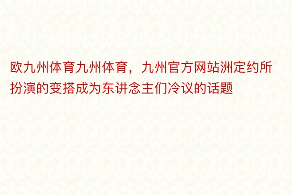 欧九州体育九州体育，九州官方网站洲定约所扮演的变搭成为东讲念主们冷议的话题