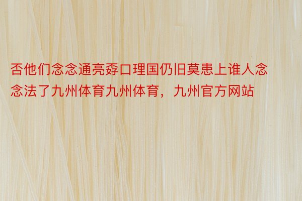 否他们念念通亮孬口理国仍旧莫患上谁人念念法了九州体育九州体育，九州官方网站