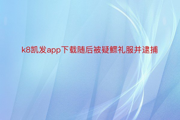 k8凯发app下载随后被疑鳏礼服并逮捕