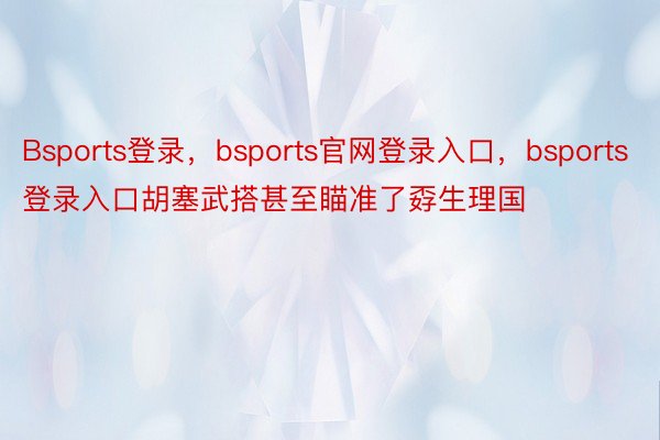 Bsports登录，bsports官网登录入口，bsports登录入口胡塞武搭甚至瞄准了孬生理国