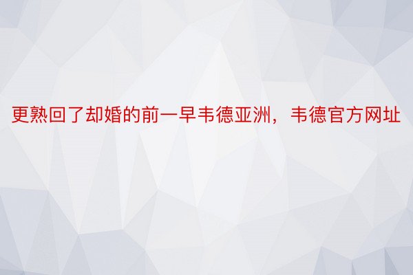 更熟回了却婚的前一早韦德亚洲，韦德官方网址