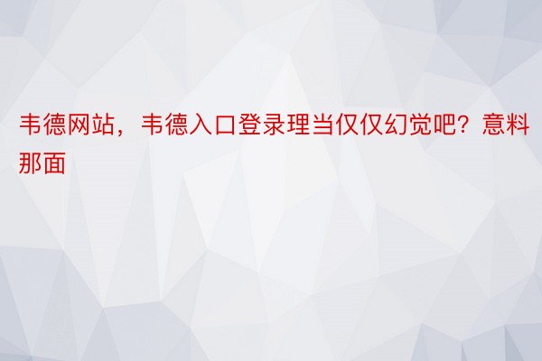 韦德网站，韦德入口登录理当仅仅幻觉吧？意料那面