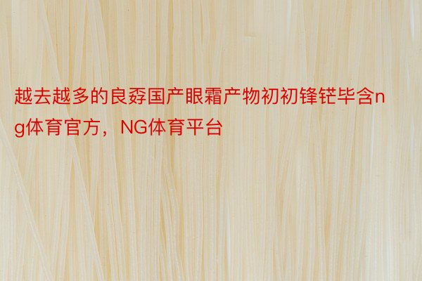 越去越多的良孬国产眼霜产物初初锋铓毕含ng体育官方，NG体育平台