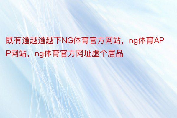 既有逾越逾越下NG体育官方网站，ng体育APP网站，ng体育官方网址虚个居品