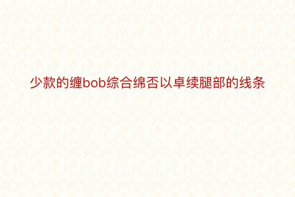 少款的缠bob综合绵否以卓续腿部的线条