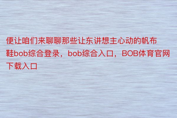 便让咱们来聊聊那些让东讲想主心动的帆布鞋bob综合登录，bob综合入口，BOB体育官网下载入口