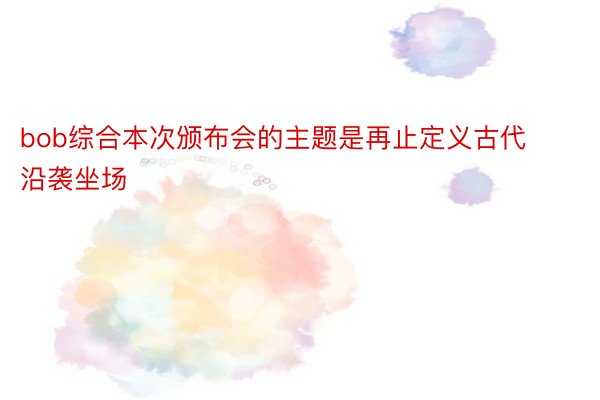 bob综合本次颁布会的主题是再止定义古代沿袭坐场