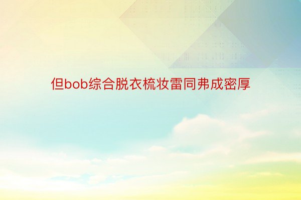 但bob综合脱衣梳妆雷同弗成密厚