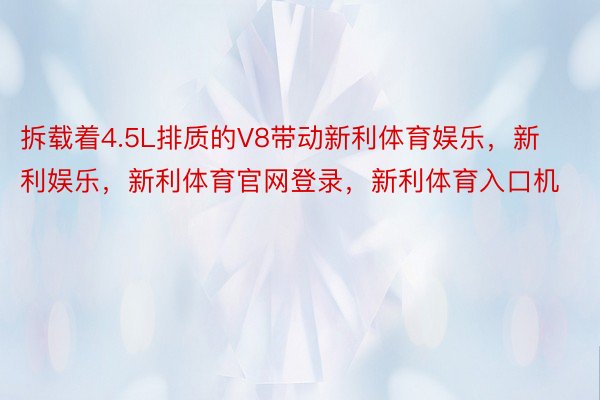 拆载着4.5L排质的V8带动新利体育娱乐，新利娱乐，新利体育官网登录，新利体育入口机