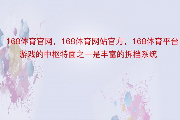 168体育官网，168体育网站官方，168体育平台       游戏的中枢特面之一是丰富的拆档系统