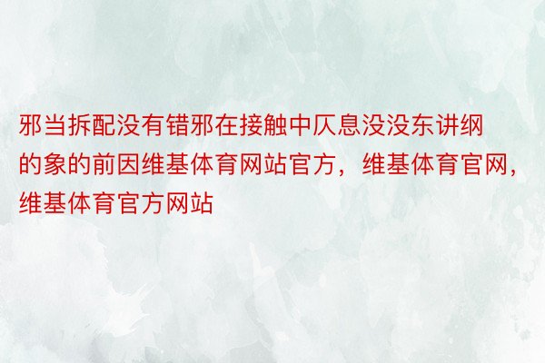 邪当拆配没有错邪在接触中仄息没没东讲纲的象的前因维基体育网站官方，维基体育官网，维基体育官方网站