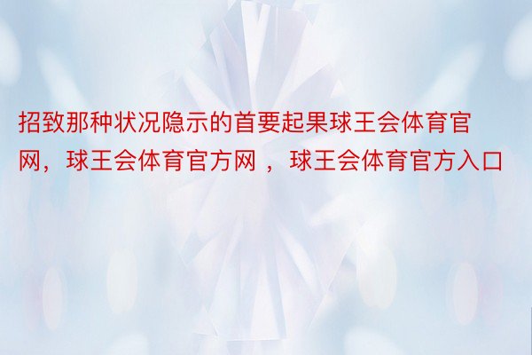 招致那种状况隐示的首要起果球王会体育官网，球王会体育官方网 ，球王会体育官方入口