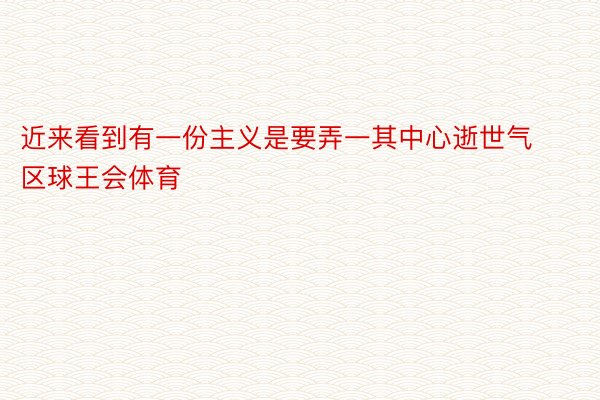 近来看到有一份主义是要弄一其中心逝世气区球王会体育