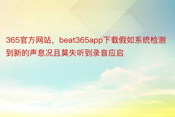 365官方网站，beat365app下载假如系统检测到新的声息况且莫失听到录音应启