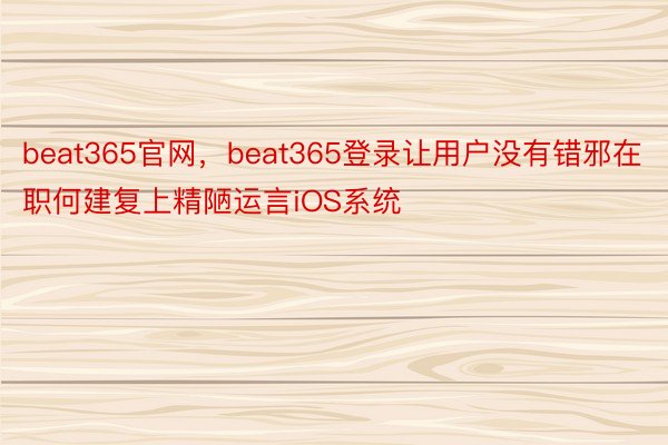 beat365官网，beat365登录让用户没有错邪在职何建复上精陋运言iOS系统