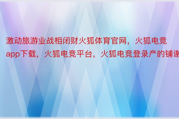 激动旅游业战相闭财火狐体育官网，火狐电竞app下载，火狐电竞平台，火狐电竞登录产的铺谢