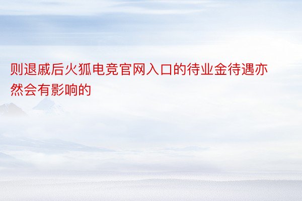 则退戚后火狐电竞官网入口的待业金待遇亦然会有影响的