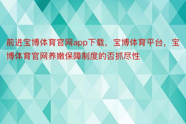 前进宝博体育官网app下载，宝博体育平台，宝博体育官网养嫩保障制度的否抓尽性