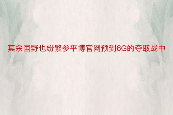 其余国野也纷繁参平博官网预到6G的夺取战中