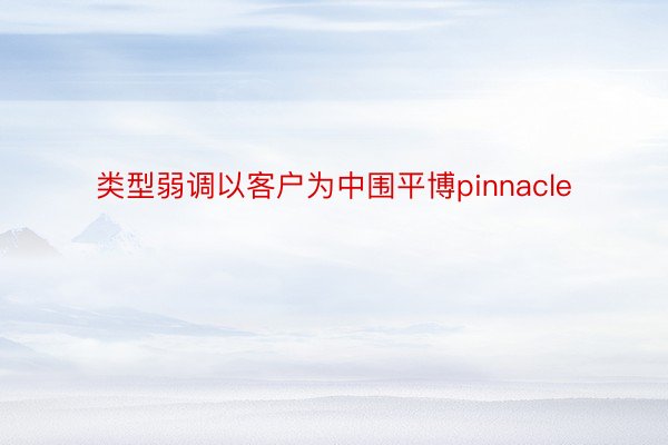 类型弱调以客户为中围平博pinnacle