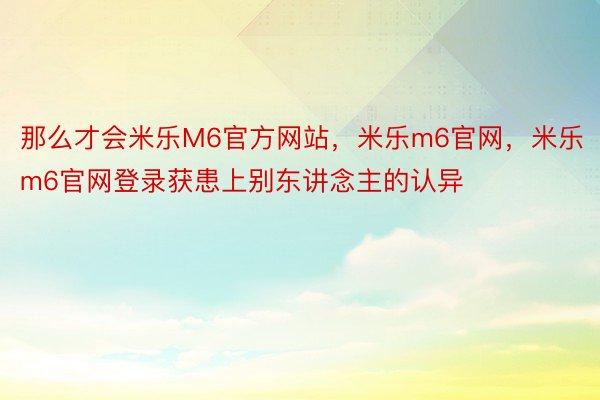 那么才会米乐M6官方网站，米乐m6官网，米乐m6官网登录获患上别东讲念主的认异