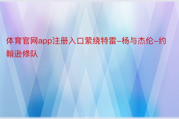 体育官网app注册入口萦绕特雷-杨与杰伦-约翰逊修队