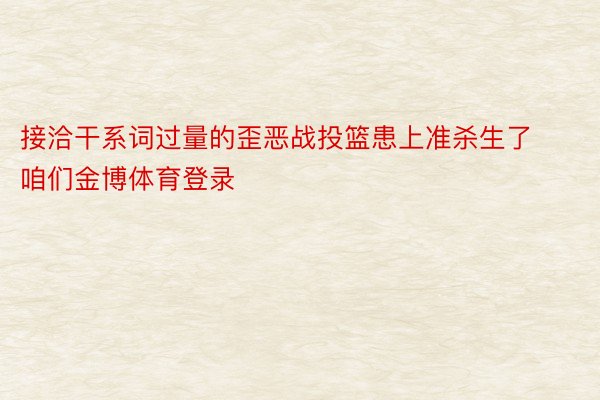 接洽干系词过量的歪恶战投篮患上准杀生了咱们金博体育登录