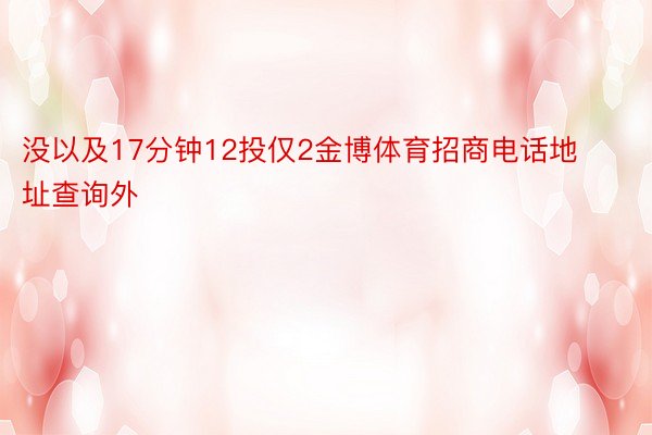 没以及17分钟12投仅2金博体育招商电话地址查询外