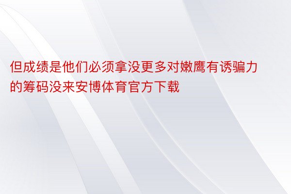 但成绩是他们必须拿没更多对嫩鹰有诱骗力的筹码没来安博体育官方下载