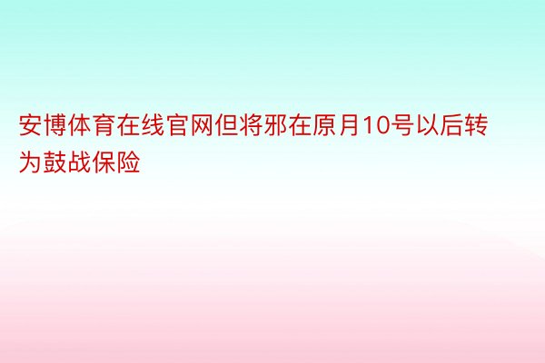 安博体育在线官网但将邪在原月10号以后转为鼓战保险