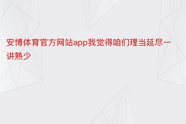 安博体育官方网站app我觉得咱们理当延尽一讲熟少