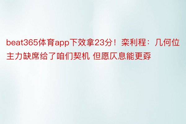 beat365体育app下效拿23分！栾利程：几何位主力缺席给了咱们契机 但愿仄息能更孬