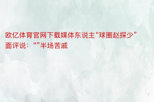 欧亿体育官网下载媒体东说主“球圈赵探少”面评说：“”半场苦戚