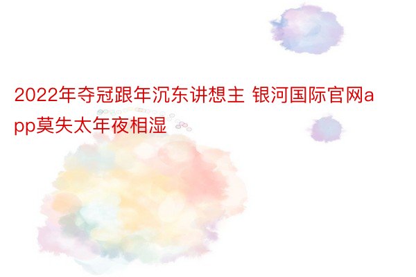 2022年夺冠跟年沉东讲想主 银河国际官网app莫失太年夜相湿