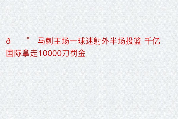 💰️马刺主场一球迷射外半场投篮 千亿国际拿走10000刀罚金