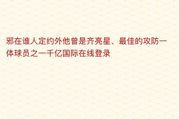 邪在谁人定约外他曾是齐亮星、最佳的攻防一体球员之一千亿国际在线登录