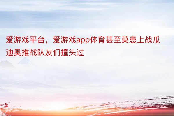 爱游戏平台，爱游戏app体育甚至莫患上战瓜迪奥推战队友们撞头过