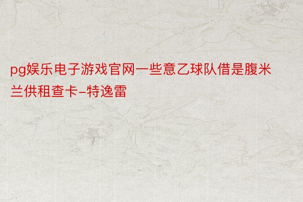 pg娱乐电子游戏官网一些意乙球队借是腹米兰供租查卡-特逸雷