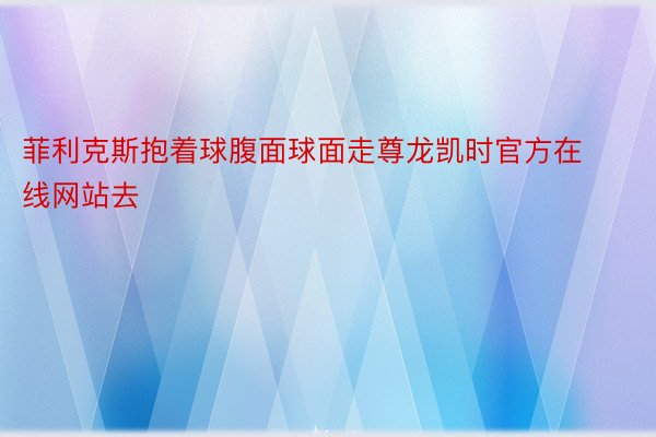 菲利克斯抱着球腹面球面走尊龙凯时官方在线网站去