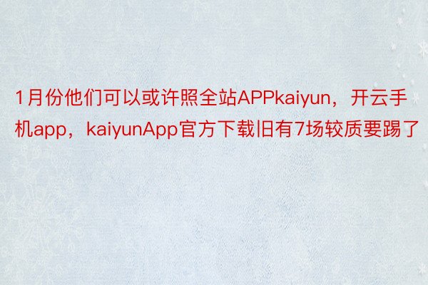 1月份他们可以或许照全站APPkaiyun，开云手机app，kaiyunApp官方下载旧有7场较质要踢了