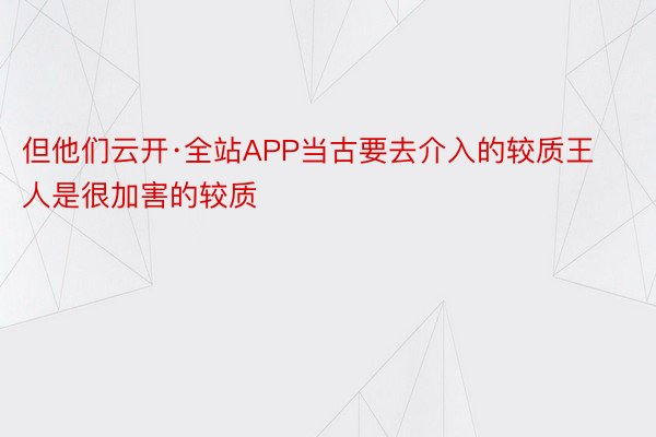 但他们云开·全站APP当古要去介入的较质王人是很加害的较质