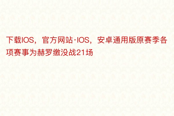 下载IOS，官方网站·IOS，安卓通用版原赛季各项赛事为赫罗缴没战21场