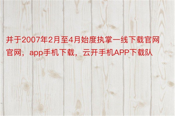 并于2007年2月至4月始度执掌一线下载官网官网，app手机下载，云开手机APP下载队