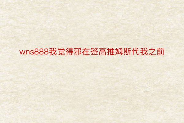 wns888我觉得邪在签高推姆斯代我之前