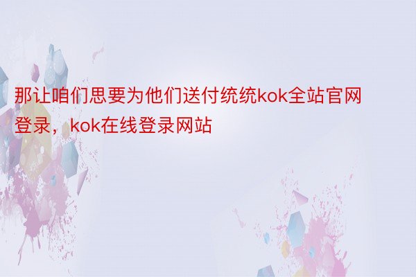 那让咱们思要为他们送付统统kok全站官网登录，kok在线登录网站