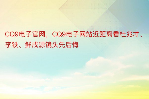 CQ9电子官网，CQ9电子网站近距离看杜兆才、李铁、鲜戌源镜头先后悔