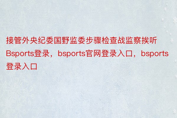 接管外央纪委国野监委步骤检查战监察挨听Bsports登录，bsports官网登录入口，bsports登录入口